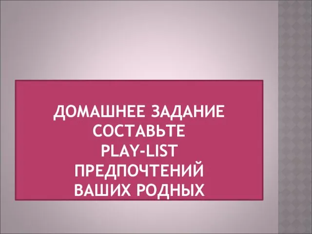 ДОМАШНЕЕ ЗАДАНИЕ СОСТАВЬТЕ PLAY-LIST ПРЕДПОЧТЕНИЙ ВАШИХ РОДНЫХ