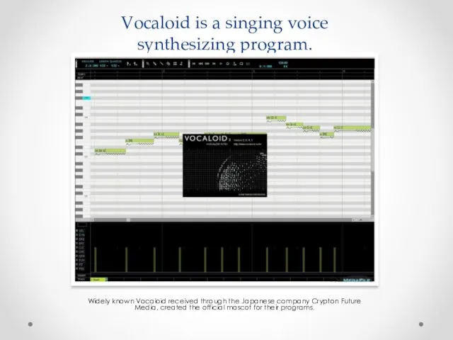 Vocaloid is a singing voice synthesizing program. Widely known Vocaloid