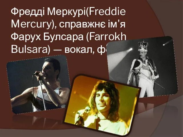 Фредді Меркурі(Freddie Mercury), справжнє ім'я Фарух Булсара (Farrokh Bulsara) — вокал, фортепіано;