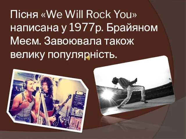 Пісня «We Will Rock You» написана у 1977р. Брайяном Меєм. Завоювала також велику популярність.