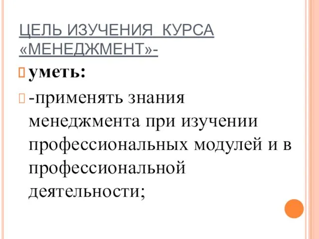 ЦЕЛЬ ИЗУЧЕНИЯ КУРСА «МЕНЕДЖМЕНТ»- уметь: -применять знания менеджмента при изучении профессиональных модулей и в профессиональной деятельности;