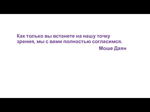 Как только вы встанете на нашу точку зрения, мы с вами полностью согласимся. Моше Даян