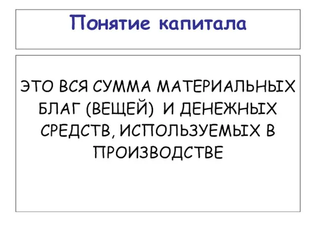 Понятие капитала ЭТО ВСЯ СУММА МАТЕРИАЛЬНЫХ БЛАГ (ВЕЩЕЙ) И ДЕНЕЖНЫХ СРЕДСТВ, ИСПОЛЬЗУЕМЫХ В ПРОИЗВОДСТВЕ