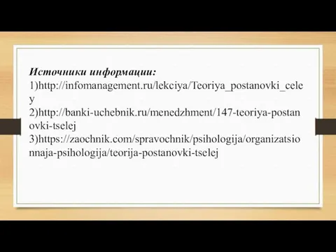 Источники информации: 1)http://infomanagement.ru/lekciya/Teoriya_postanovki_celey 2)http://banki-uchebnik.ru/menedzhment/147-teoriya-postanovki-tselej 3)https://zaochnik.com/spravochnik/psihologija/organizatsionnaja-psihologija/teorija-postanovki-tselej