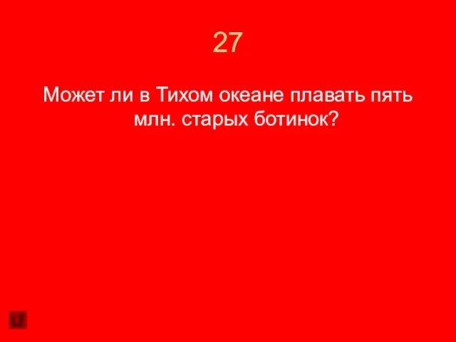 27 Может ли в Тихом океане плавать пять млн. старых ботинок?