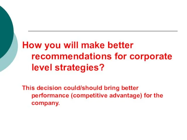 How you will make better recommendations for corporate level strategies? This decision could/should