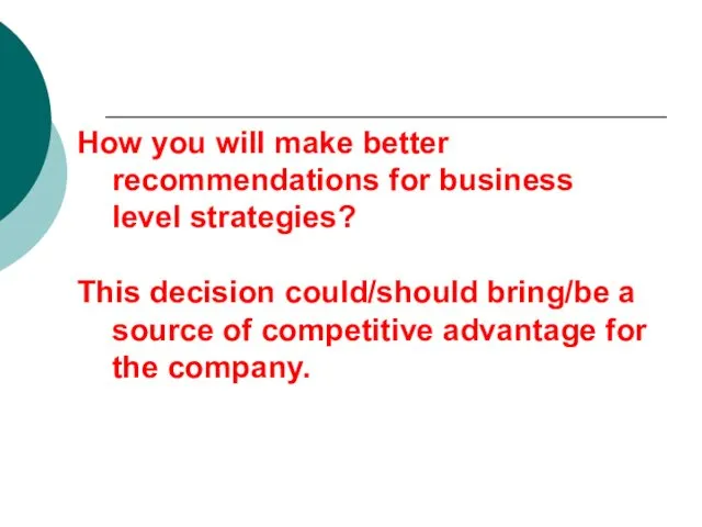 How you will make better recommendations for business level strategies? This decision could/should