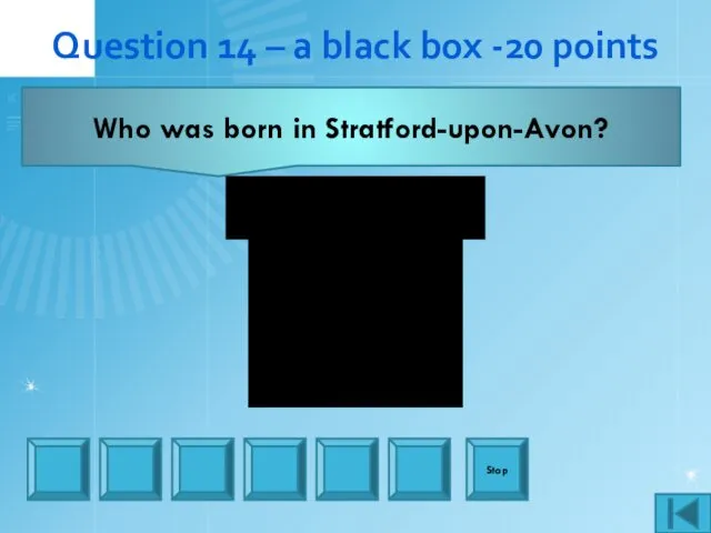 Question 14 – a black box -20 points Who was born in Stratford-upon-Avon? Stop