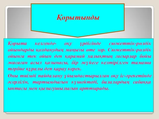 Қорыта келгенде- оқу үрдісінде сюжеттік-рөлдік ойындарды қолданудың маңызы өте зор.