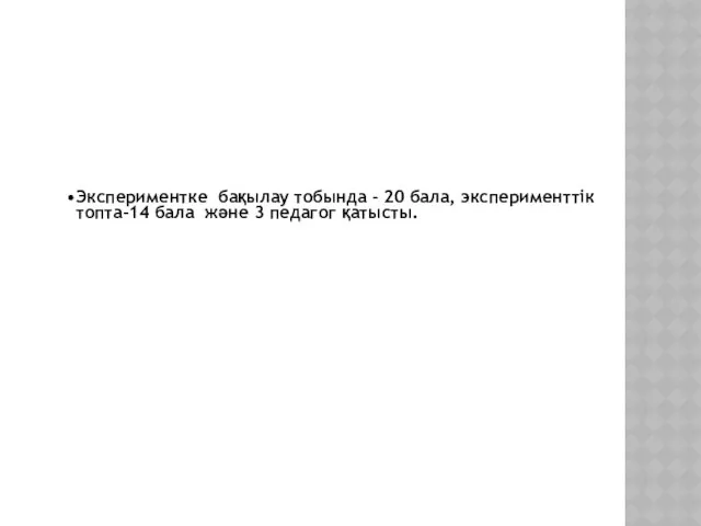 Экспериментке бақылау тобында – 20 бала, эксперименттік топта–14 бала және 3 педагог қатысты.