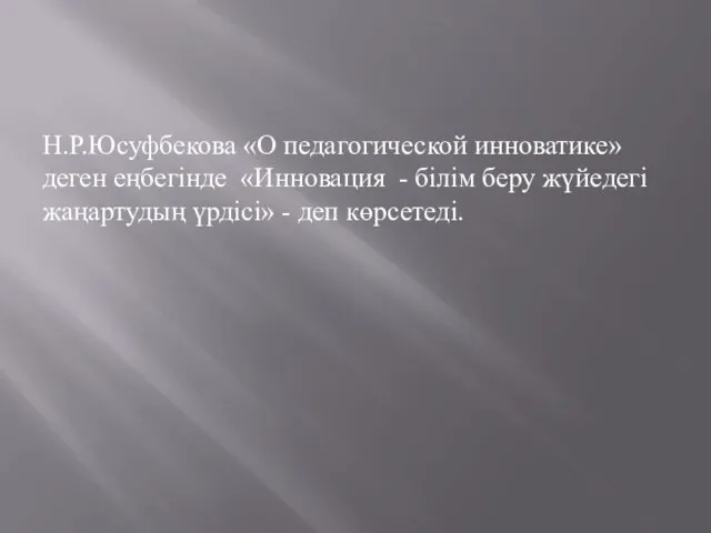 Н.Р.Юсуфбекова «О педагогической инноватике» деген еңбегінде «Инновация - білім беру жүйедегі жаңартудың үрдісі» - деп көрсетеді.