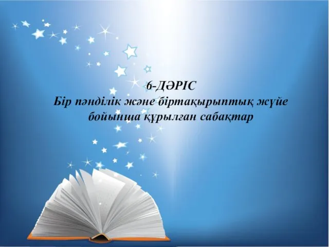 6-ДӘРІС Бір пәнділік және біртақырыптық жүйе бойынша құрылған сабақтар