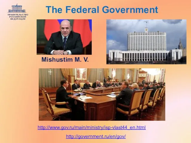 http://government.ru/en/gov/ http://www.gov.ru/main/ministry/isp-vlast44_en.html The Federal Government Mishustim M. V.