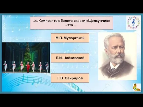 М.П. Мусоргский П.И. Чайковский Г.В. Свиридов 14. Композитор балета-сказки «Щелкунчик» - это …