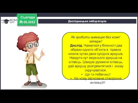 20.02.2022 Сьогодні Дослідницька лабораторія Як зробити анімацію без комп’ютера? Дослід. Намалюй у блокноті