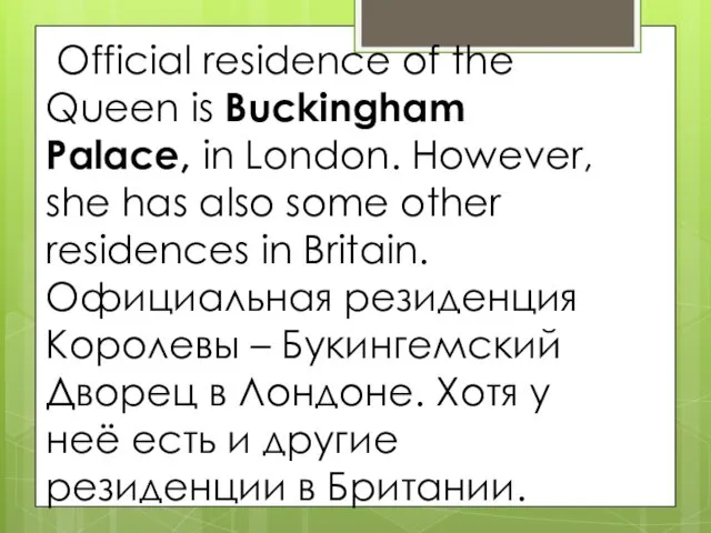 Official residence of the Queen is Buckingham Palace, in London.