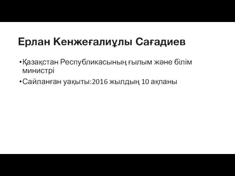 Қазақстан Республикасының ғылым және білім министрі Сайланған уақыты:2016 жылдың 10 ақпаны Ерлан Кенжеғалиұлы Сағадиев