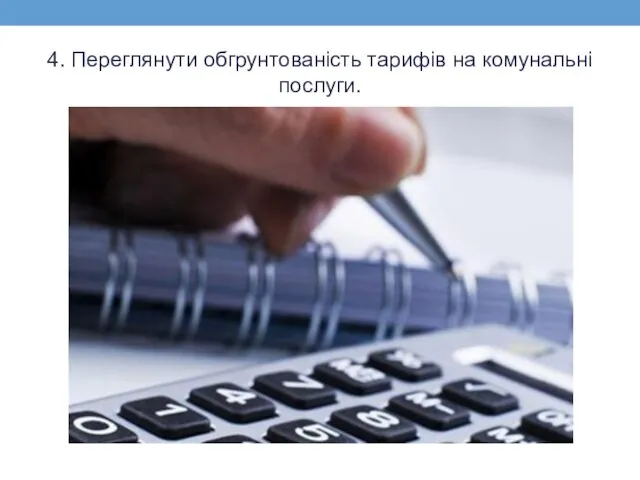 4. Переглянути обгрунтованість тарифів на комунальні послуги.