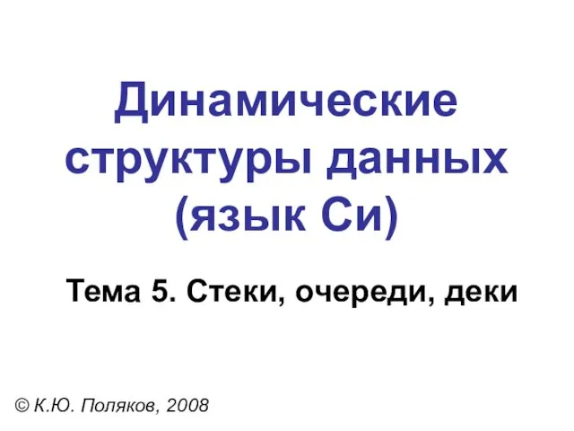 Тема 5. Стеки, очереди, деки © К.Ю. Поляков, 2008 Динамические структуры данных (язык Си)