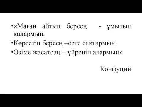 «Маған айтып берсең - ұмытып қалармын. Көрсетіп берсең –есте сақтармын. Өзіме жасатсаң – үйреніп алармын» Конфуций