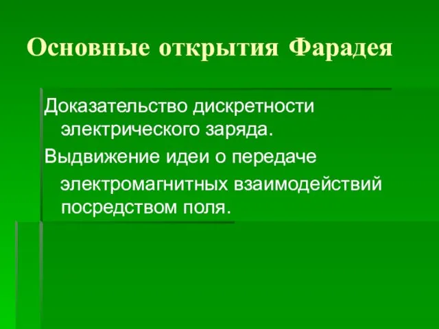 Основные открытия Фарадея Доказательство дискретности электрического заряда. Выдвижение идеи о передаче электромагнитных взаимодействий посредством поля.