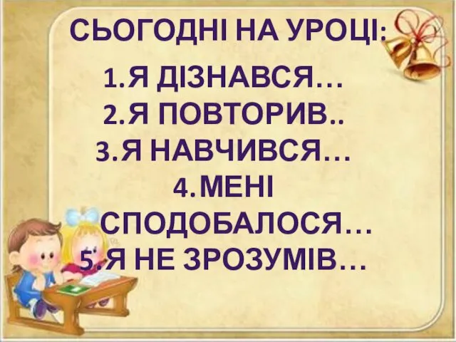 СЬОГОДНІ НА УРОЦІ: Я ДІЗНАВСЯ… Я ПОВТОРИВ.. Я НАВЧИВСЯ… МЕНІ СПОДОБАЛОСЯ… Я НЕ ЗРОЗУМІВ…