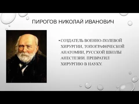 ПИРОГОВ НИКОЛАЙ ИВАНОВИЧ СОЗДАТЕЛЬ ВОЕННО-ПОЛЕВОЙ ХИРУРГИИ, ТОПОГРАФИЧЕСКОЙ АНАТОМИИ, РУССКОЙ ШКОЛЫ АНЕСТЕЗИИ. ПРЕВРАТИЛ ХИРУРГИЮ В НАУКУ.