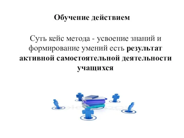 Обучение действием Суть кейс метода - усвоение знаний и формирование умений есть результат