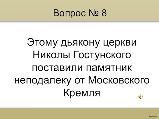 Вопрос № 8 Этому дьякону церкви Николы Гостунского поставили памятник неподалеку от Московского Кремля
