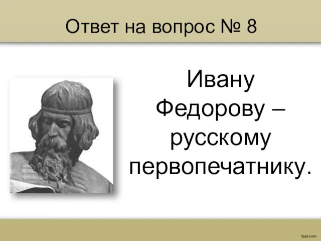 Ответ на вопрос № 8 Ивану Федорову – русскому первопечатнику.
