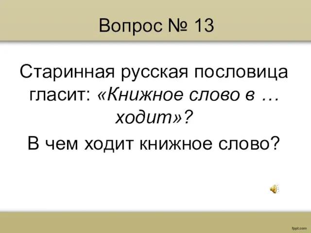 Вопрос № 13 Старинная русская пословица гласит: «Книжное слово в … ходит»? В