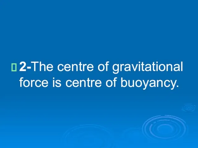 2-The centre of gravitational force is centre of buoyancy.