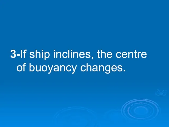 3-If ship inclines, the centre of buoyancy changes.
