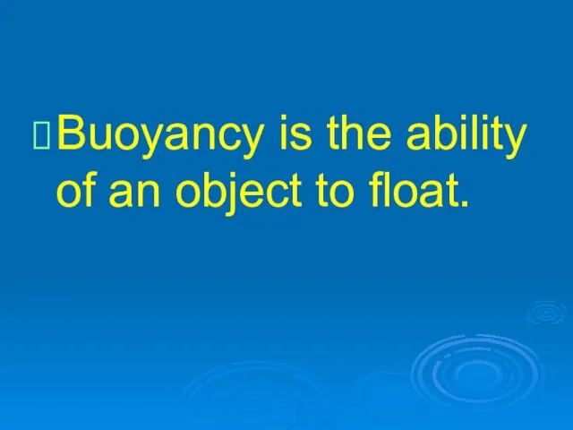 Buoyancy is the ability of an object to float.