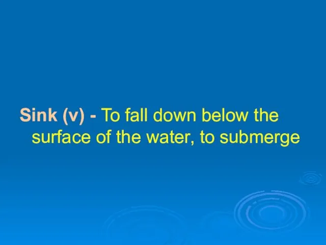 Sink (v) - To fall down below the surface of the water, to submerge