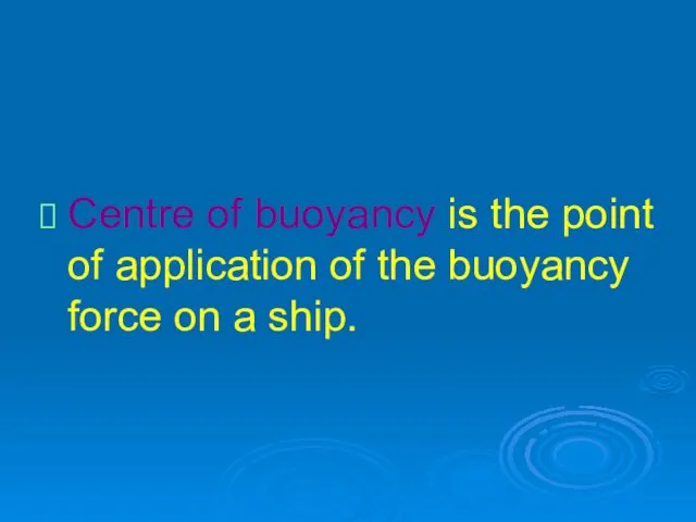 Centre of buoyancy is the point of application of the buoyancy force on a ship.