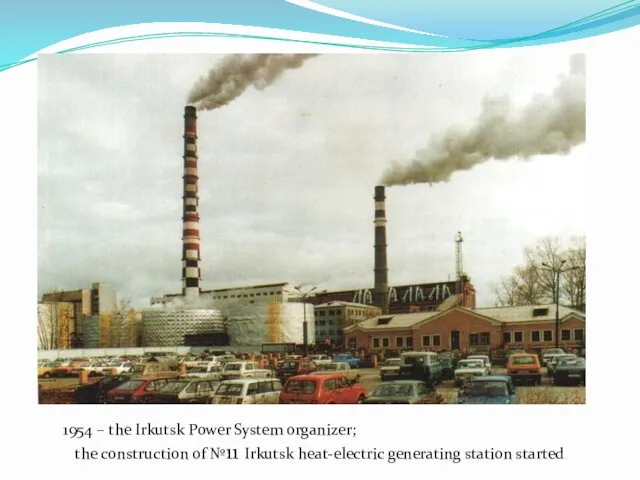 1954 – the Irkutsk Power System organizer; the construction of №11 Irkutsk heat-electric generating station started