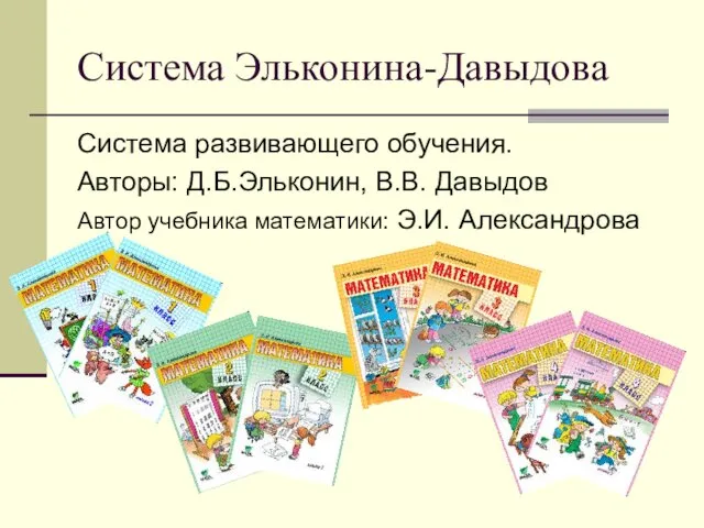 Система Эльконина-Давыдова Система развивающего обучения. Авторы: Д.Б.Эльконин, В.В. Давыдов Автор учебника математики: Э.И. Александрова