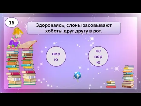 верю Здороваясь, слоны засовывают хоботы друг другу в рот. не верю 16