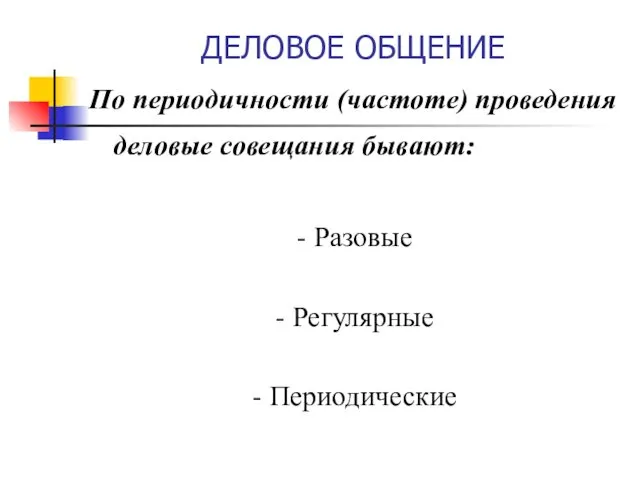 ДЕЛОВОЕ ОБЩЕНИЕ По периодичности (частоте) проведения деловые совещания бывают: - Разовые - Регулярные - Периодические