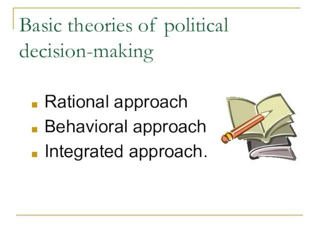 Basic theories of political decision-making Rational approach Behavioral approach Integrated approach.