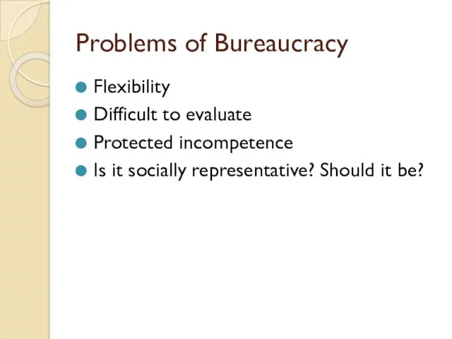 Problems of Bureaucracy Flexibility Difficult to evaluate Protected incompetence Is it socially representative? Should it be?