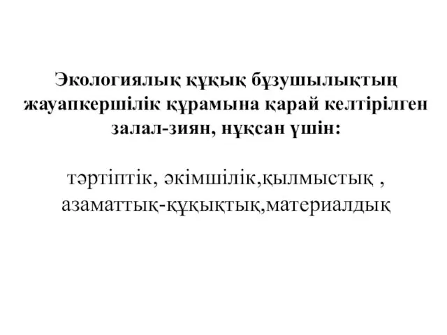 Экологиялық құқық бұзушылықтың жауапкершілік құрамына қарай келтірілген залал-зиян, нұқсан үшін: тәртіптік, әкімшілік,қылмыстық , азаматтық-құқықтық,материалдық