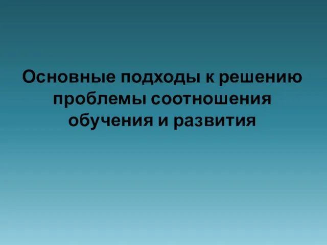 Основные подходы к решению проблемы соотношения обучения и развития