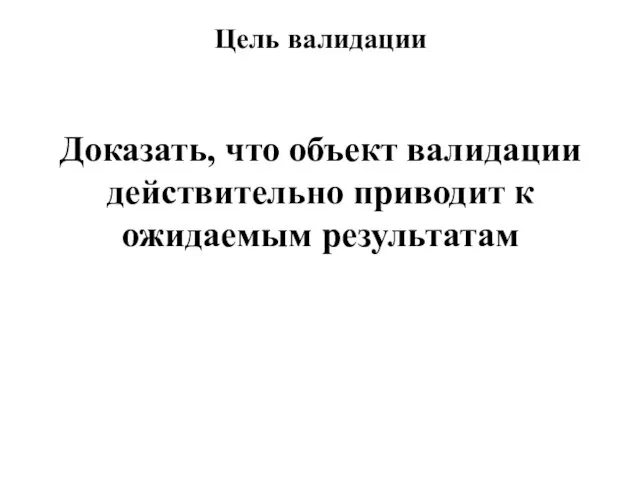 Цель валидации Доказать, что объект валидации действительно приводит к ожидаемым результатам