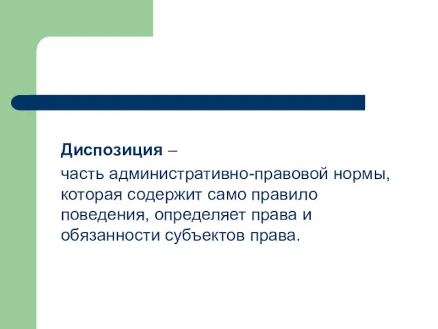 Диспозиция – часть административно-правовой нормы, которая содержит само правило поведения, определяет права и обязанности субъектов права.