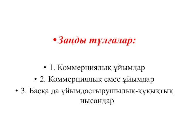 Заңды тұлғалар: 1. Коммерциялық ұйымдар 2. Коммерциялық емес ұйымдар 3. Басқа да ұйымдастырушылық-құқықтық нысандар