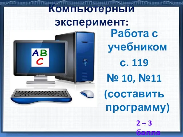 Работа с учебником с. 119 № 10, №11 (составить программу) Компьютерный эксперимент: 2 – 3 балла