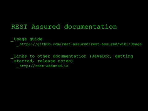 REST Assured documentation Usage guide https://github.com/rest-assured/rest-assured/wiki/Usage Links to other documentation (JavaDoc, getting started, release notes) http://rest-assured.io