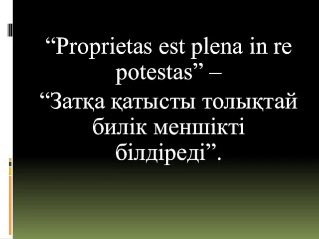 “Proprietas est plena in re potestas” – “Затқа қатысты толықтай билік меншікті білдіреді”.
